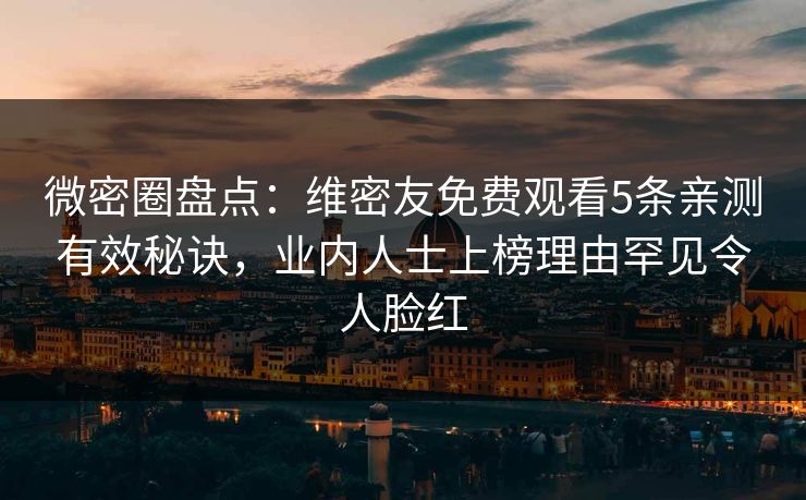 微密圈盘点：维密友免费观看5条亲测有效秘诀，业内人士上榜理由罕见令人脸红