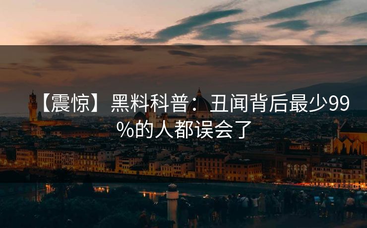 【震惊】黑料科普：丑闻背后最少99%的人都误会了  第1张