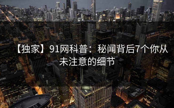 【独家】91网科普：秘闻背后7个你从未注意的细节
