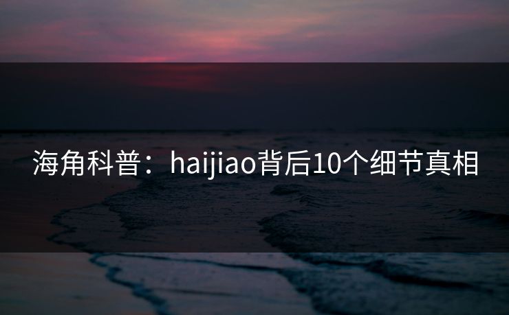 海角科普：haijiao背后10个细节真相  第1张