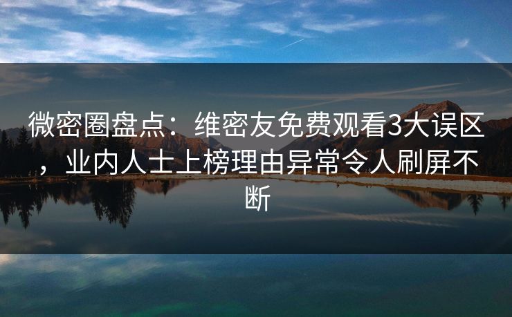 微密圈盘点：维密友免费观看3大误区，业内人士上榜理由异常令人刷屏不断  第1张