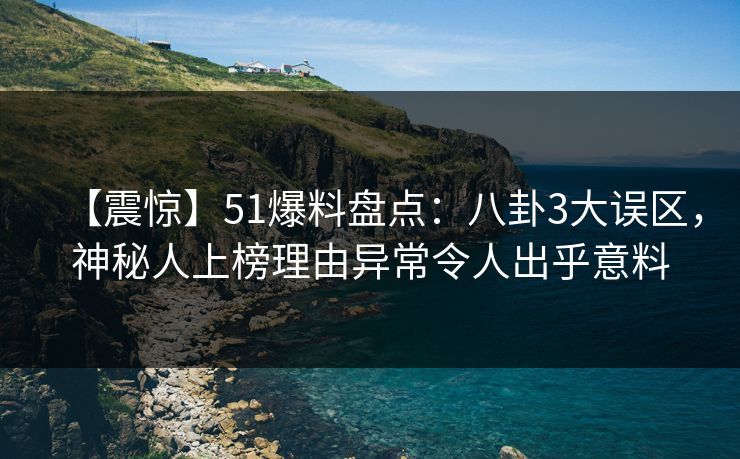【震惊】51爆料盘点：八卦3大误区，神秘人上榜理由异常令人出乎意料  第1张