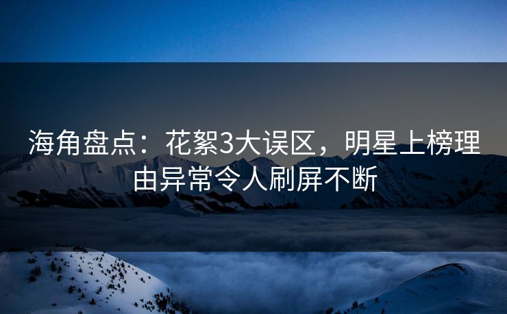 海角盘点：花絮3大误区，明星上榜理由异常令人刷屏不断  第1张