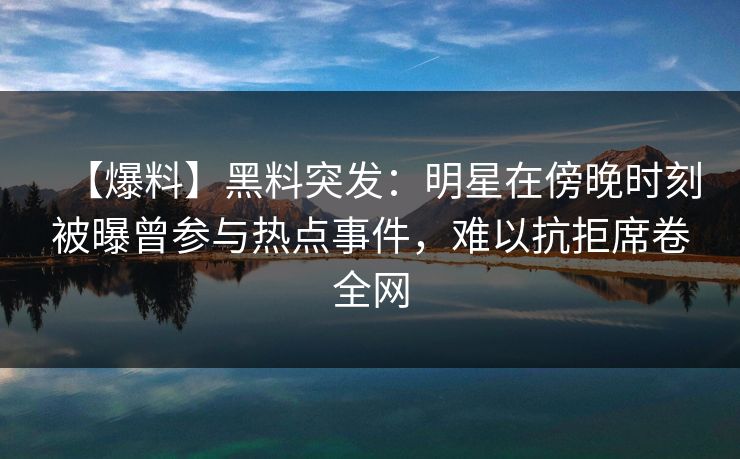 【爆料】黑料突发：明星在傍晚时刻被曝曾参与热点事件，难以抗拒席卷全网  第1张