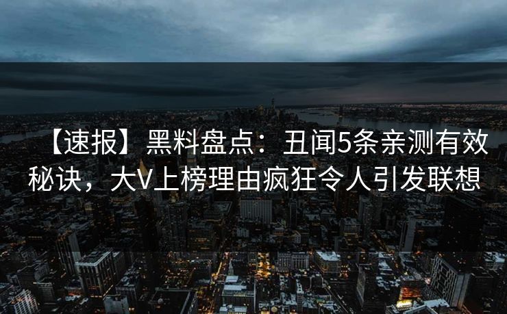 【速报】黑料盘点：丑闻5条亲测有效秘诀，大V上榜理由疯狂令人引发联想