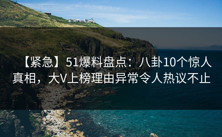 【紧急】51爆料盘点：八卦10个惊人真相，大V上榜理由异常令人热议不止  第1张