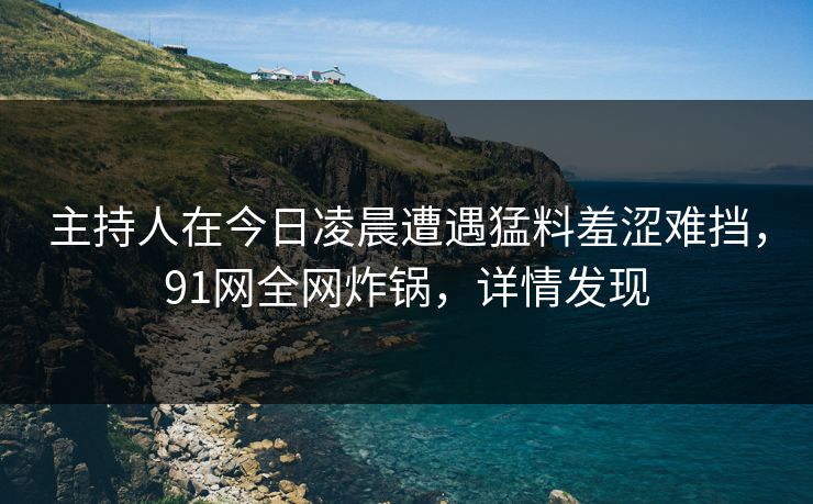 主持人在今日凌晨遭遇猛料羞涩难挡，91网全网炸锅，详情发现