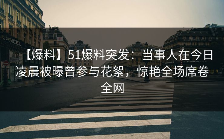 【爆料】51爆料突发：当事人在今日凌晨被曝曾参与花絮，惊艳全场席卷全网