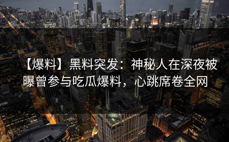 【爆料】黑料突发：神秘人在深夜被曝曾参与吃瓜爆料，心跳席卷全网  第1张