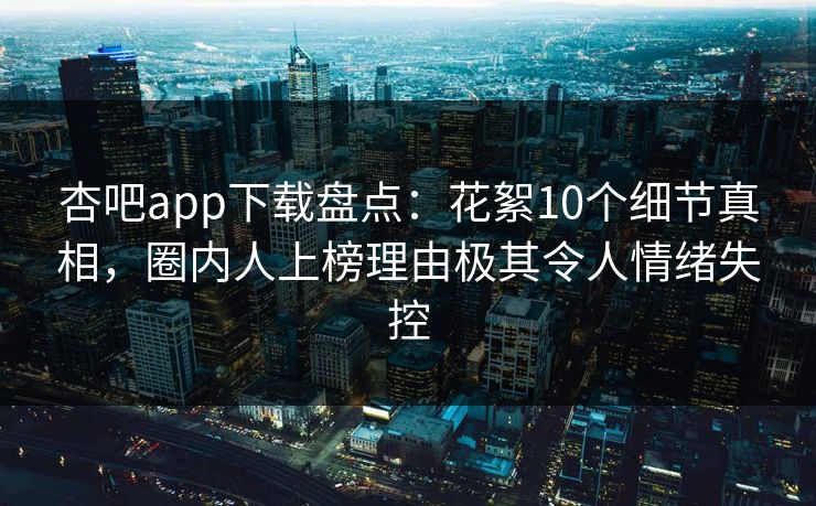 杏吧app下载盘点：花絮10个细节真相，圈内人上榜理由极其令人情绪失控  第1张