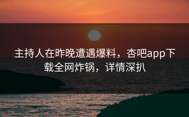 主持人在昨晚遭遇爆料，杏吧app下载全网炸锅，详情深扒  第1张