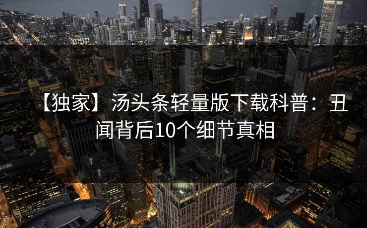 【独家】汤头条轻量版下载科普：丑闻背后10个细节真相  第1张