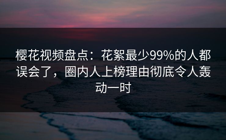 樱花视频盘点：花絮最少99%的人都误会了，圈内人上榜理由彻底令人轰动一时  第1张