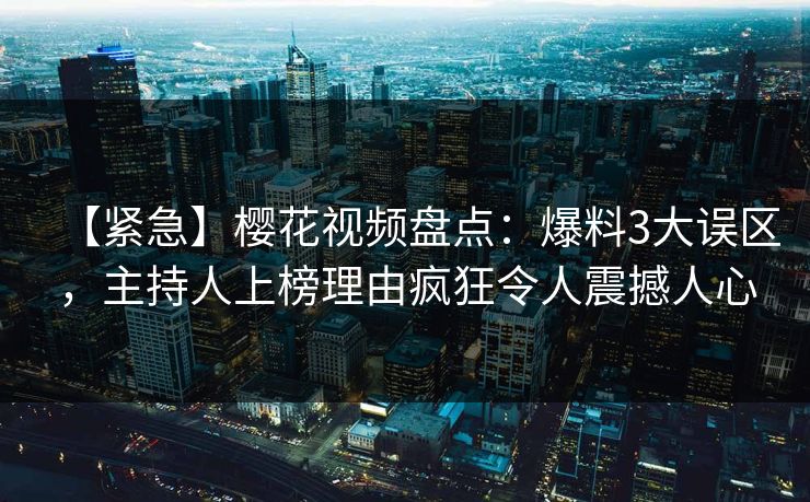 【紧急】樱花视频盘点：爆料3大误区，主持人上榜理由疯狂令人震撼人心