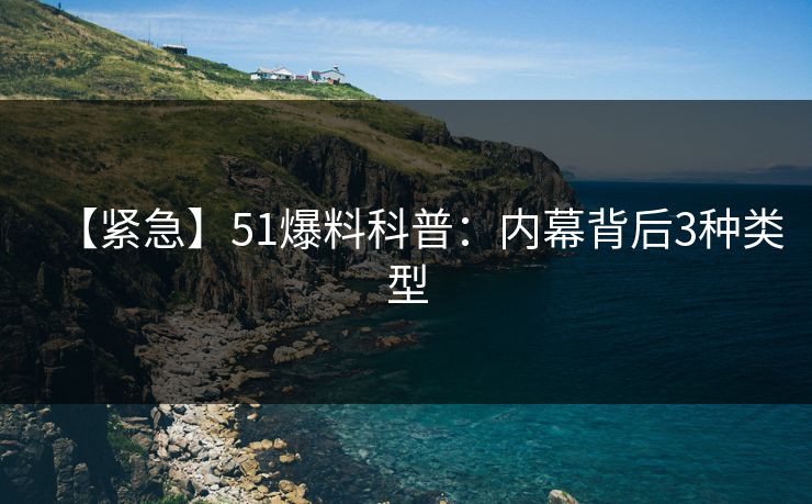 【紧急】51爆料科普：内幕背后3种类型