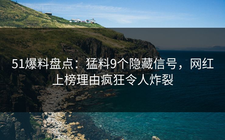 51爆料盘点：猛料9个隐藏信号，网红上榜理由疯狂令人炸裂
