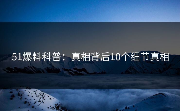 51爆料科普：真相背后10个细节真相  第1张