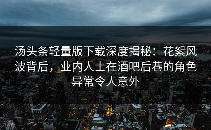 汤头条轻量版下载深度揭秘：花絮风波背后，业内人士在酒吧后巷的角色异常令人意外