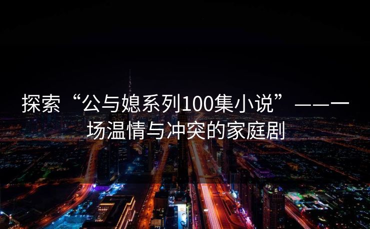 探索“公与媳系列100集小说”——一场温情与冲突的家庭剧