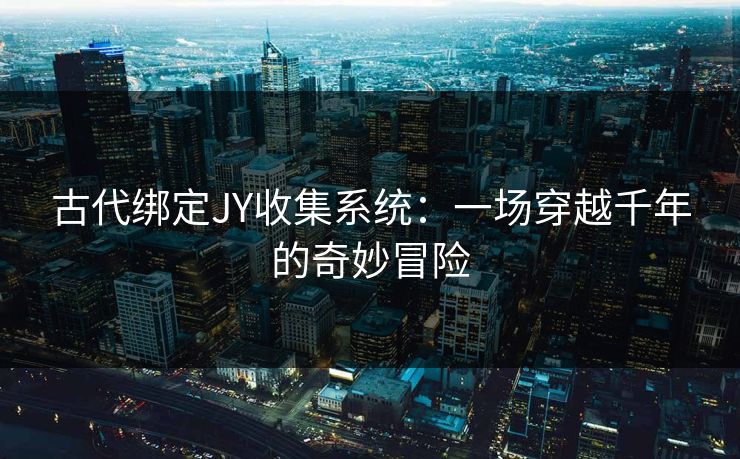 古代绑定JY收集系统：一场穿越千年的奇妙冒险