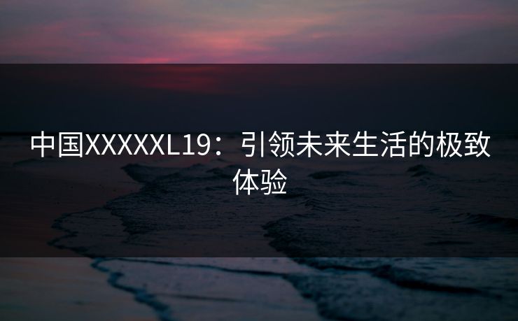 中国XXXXXL19：引领未来生活的极致体验  第1张