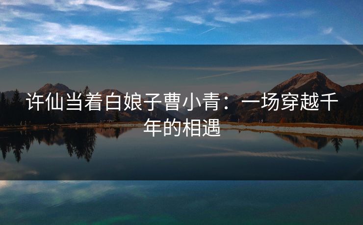 许仙当着白娘子曹小青：一场穿越千年的相遇  第1张