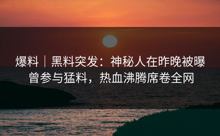 爆料|黑料突发:神秘人在昨晚被曝曾参与猛料,热血沸腾席卷全网