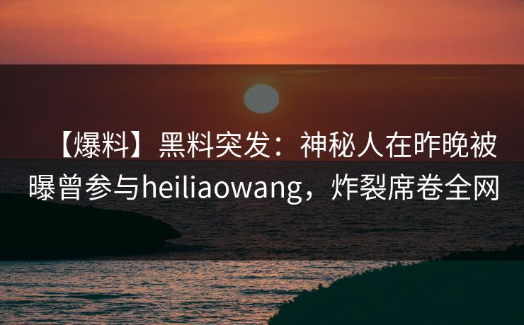 【爆料】黑料突发:神秘人在昨晚被曝曾参与heiliaowang,炸裂席卷全网