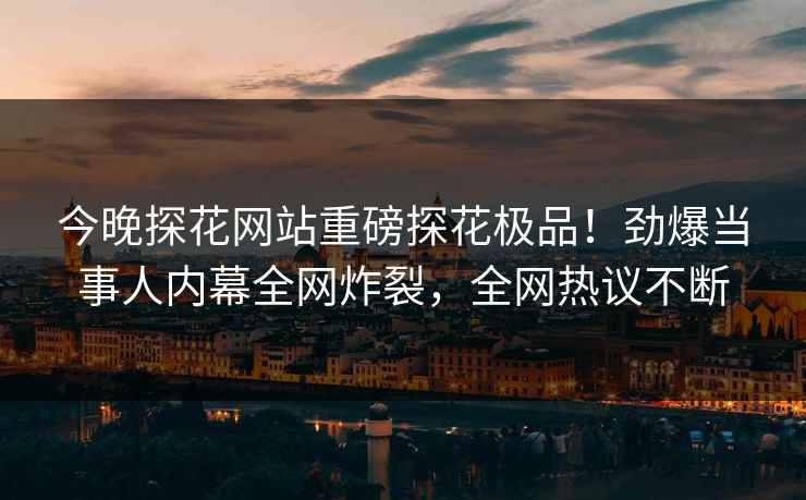 今晚探花网站重磅探花极品！劲爆当事人内幕全网炸裂，全网热议不断  第1张