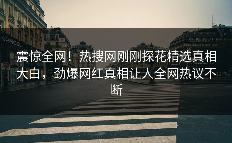 震惊全网！热搜网刚刚探花精选真相大白，劲爆网红真相让人全网热议不断  第1张