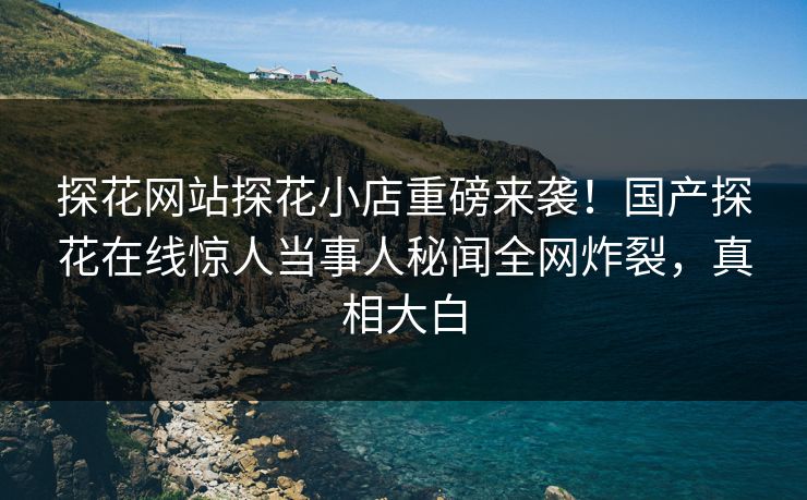 探花网站探花小店重磅来袭！国产探花在线惊人当事人秘闻全网炸裂，真相大白  第1张