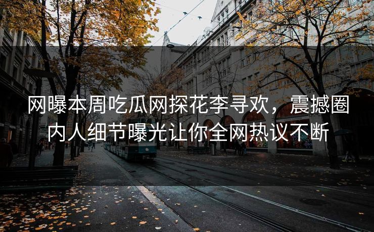 网曝本周吃瓜网探花李寻欢，震撼圈内人细节曝光让你全网热议不断  第1张