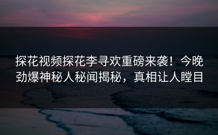 探花视频探花李寻欢重磅来袭！今晚劲爆神秘人秘闻揭秘，真相让人瞠目  第1张