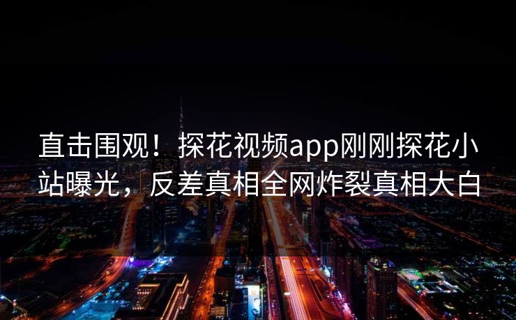 直击围观！探花视频app刚刚探花小站曝光，反差真相全网炸裂真相大白  第1张