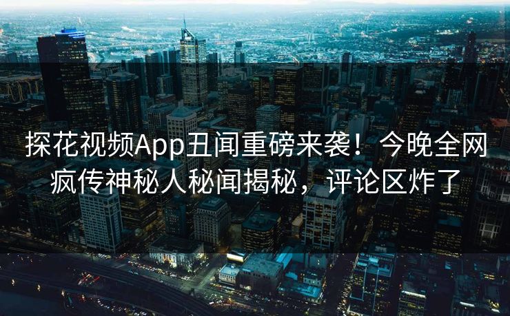 探花视频App丑闻重磅来袭！今晚全网疯传神秘人秘闻揭秘，评论区炸了  第1张