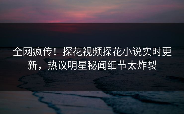 全网疯传！探花视频探花小说实时更新，热议明星秘闻细节太炸裂  第1张