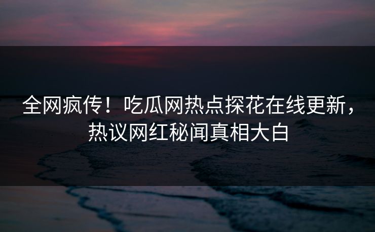 全网疯传！吃瓜网热点探花在线更新，热议网红秘闻真相大白  第1张