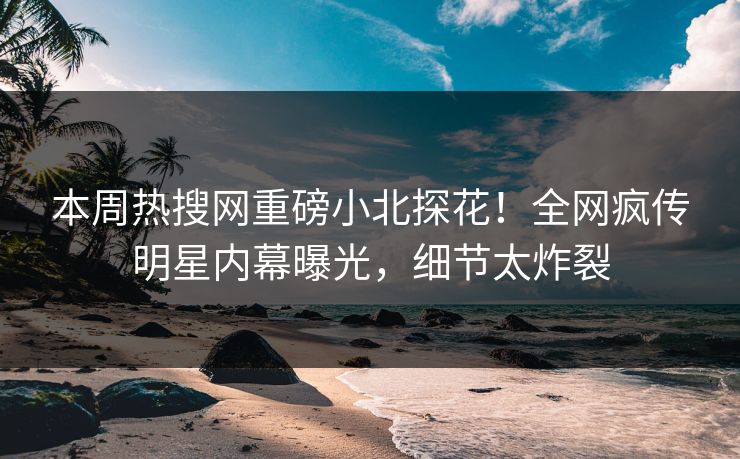 本周热搜网重磅小北探花！全网疯传明星内幕曝光，细节太炸裂