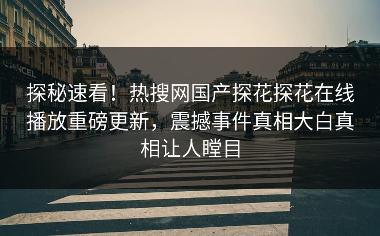 探秘速看！热搜网国产探花探花在线播放重磅更新，震撼事件真相大白真相让人瞠目  第1张