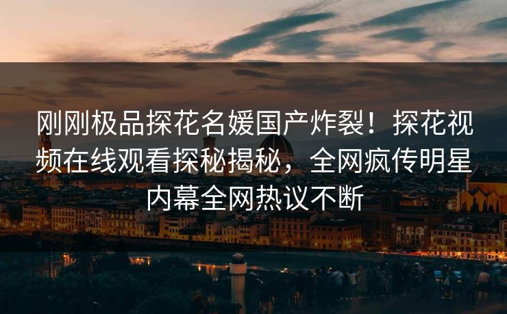 刚刚极品探花名媛国产炸裂！探花视频在线观看探秘揭秘，全网疯传明星内幕全网热议不断  第1张