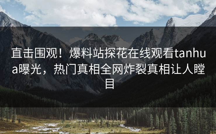 直击围观！爆料站探花在线观看tanhua曝光，热门真相全网炸裂真相让人瞠目