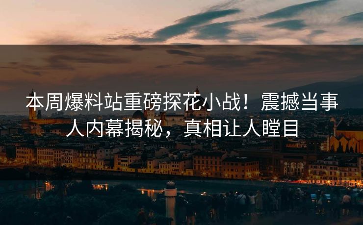 本周爆料站重磅探花小战！震撼当事人内幕揭秘，真相让人瞠目
