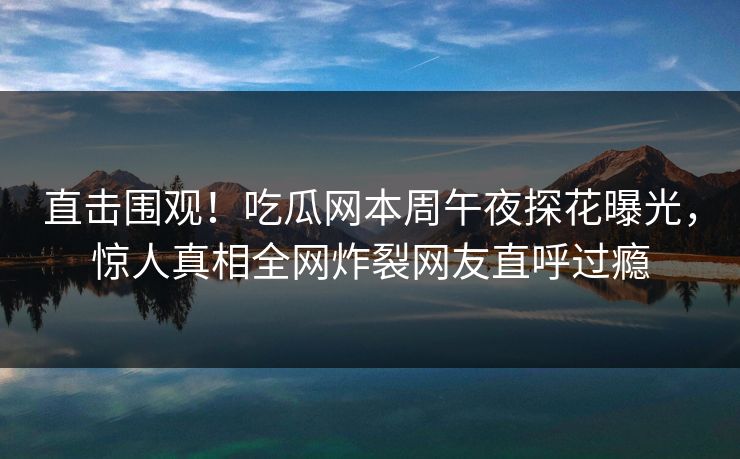 直击围观！吃瓜网本周午夜探花曝光，惊人真相全网炸裂网友直呼过瘾  第1张