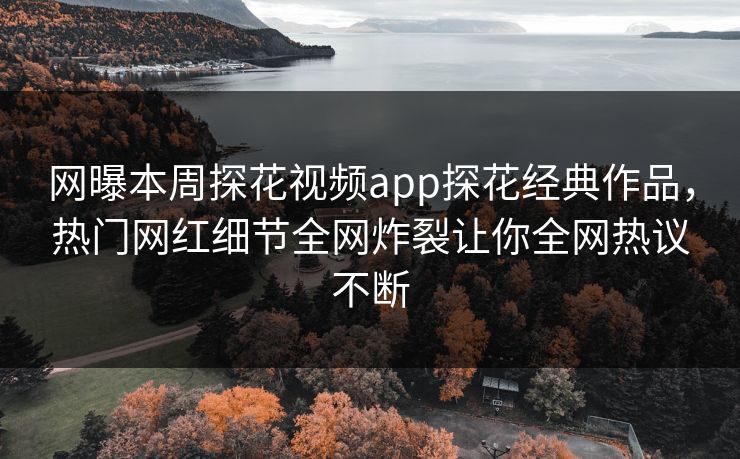 网曝本周探花视频app探花经典作品，热门网红细节全网炸裂让你全网热议不断