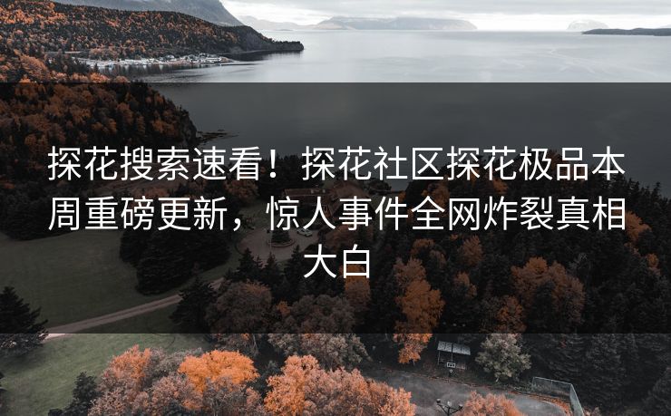 探花搜索速看！探花社区探花极品本周重磅更新，惊人事件全网炸裂真相大白  第1张