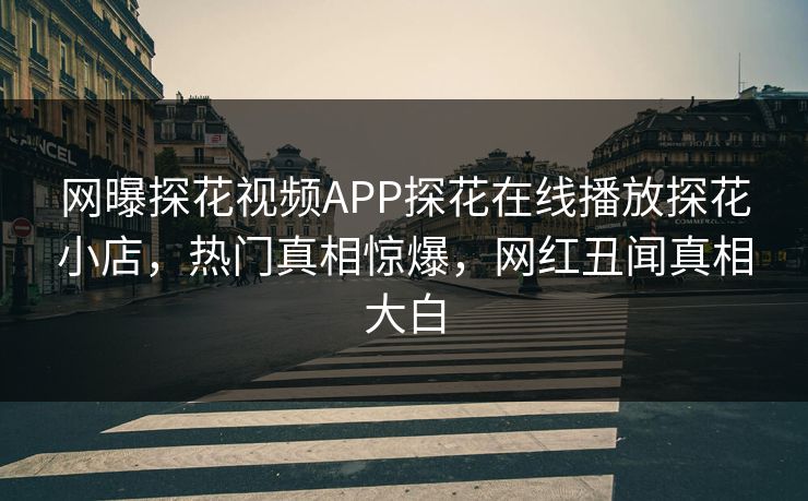 网曝探花视频APP探花在线播放探花小店，热门真相惊爆，网红丑闻真相大白