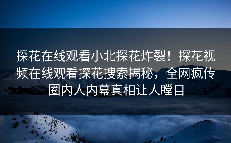 探花在线观看小北探花炸裂！探花视频在线观看探花搜索揭秘，全网疯传圈内人内幕真相让人瞠目  第1张