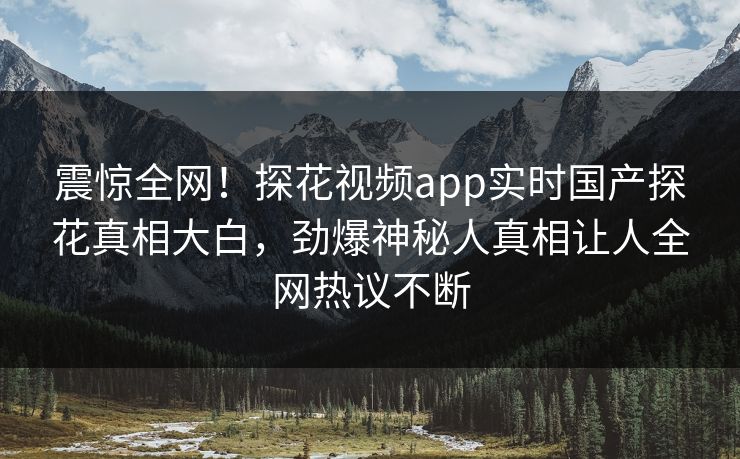 震惊全网！探花视频app实时国产探花真相大白，劲爆神秘人真相让人全网热议不断