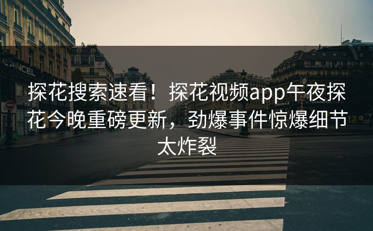探花搜索速看！探花视频app午夜探花今晚重磅更新，劲爆事件惊爆细节太炸裂