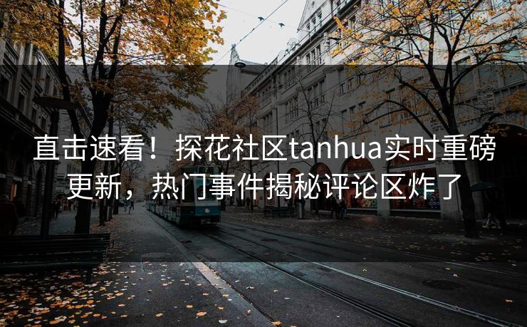 直击速看！探花社区tanhua实时重磅更新，热门事件揭秘评论区炸了